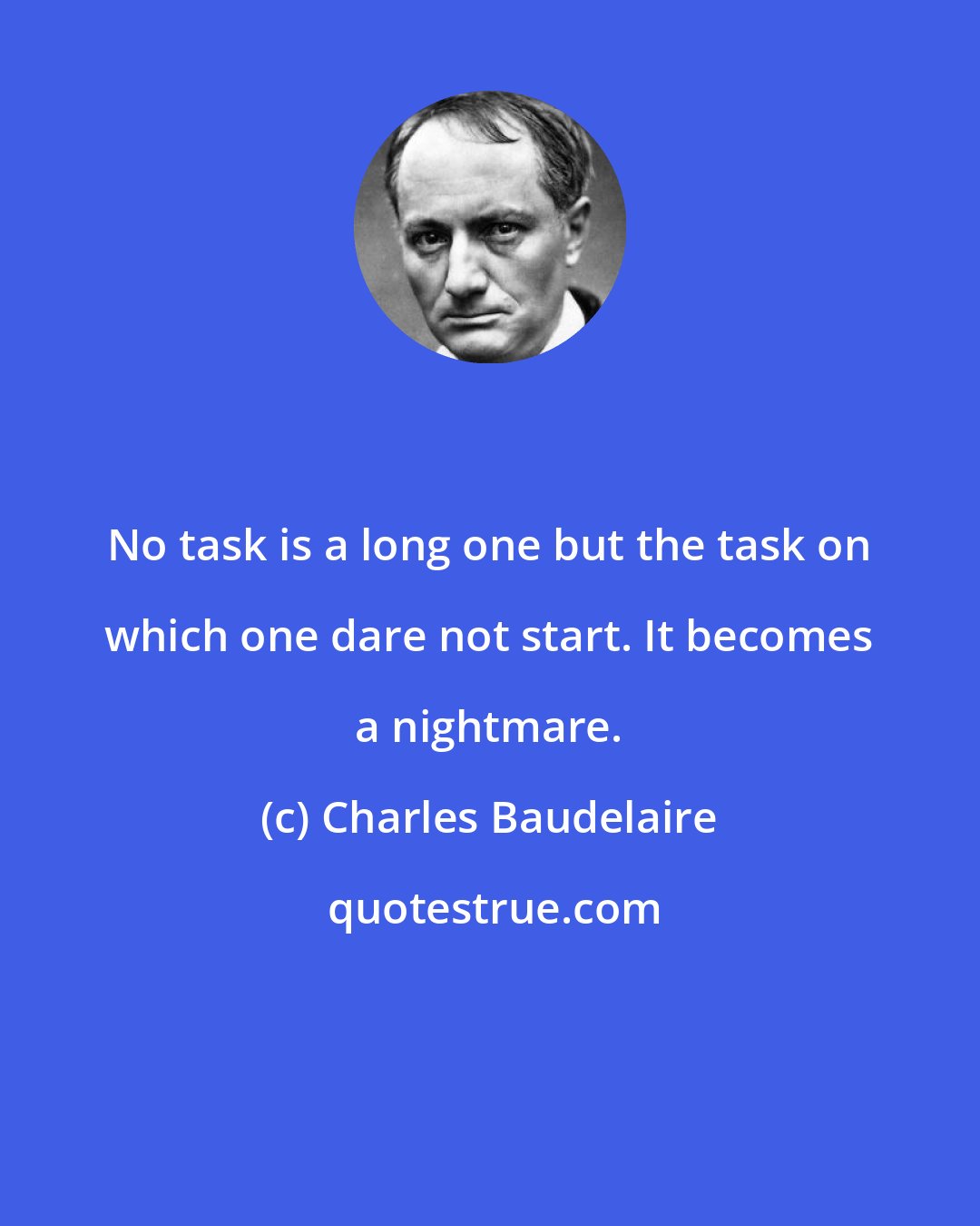 Charles Baudelaire: No task is a long one but the task on which one dare not start. It becomes a nightmare.