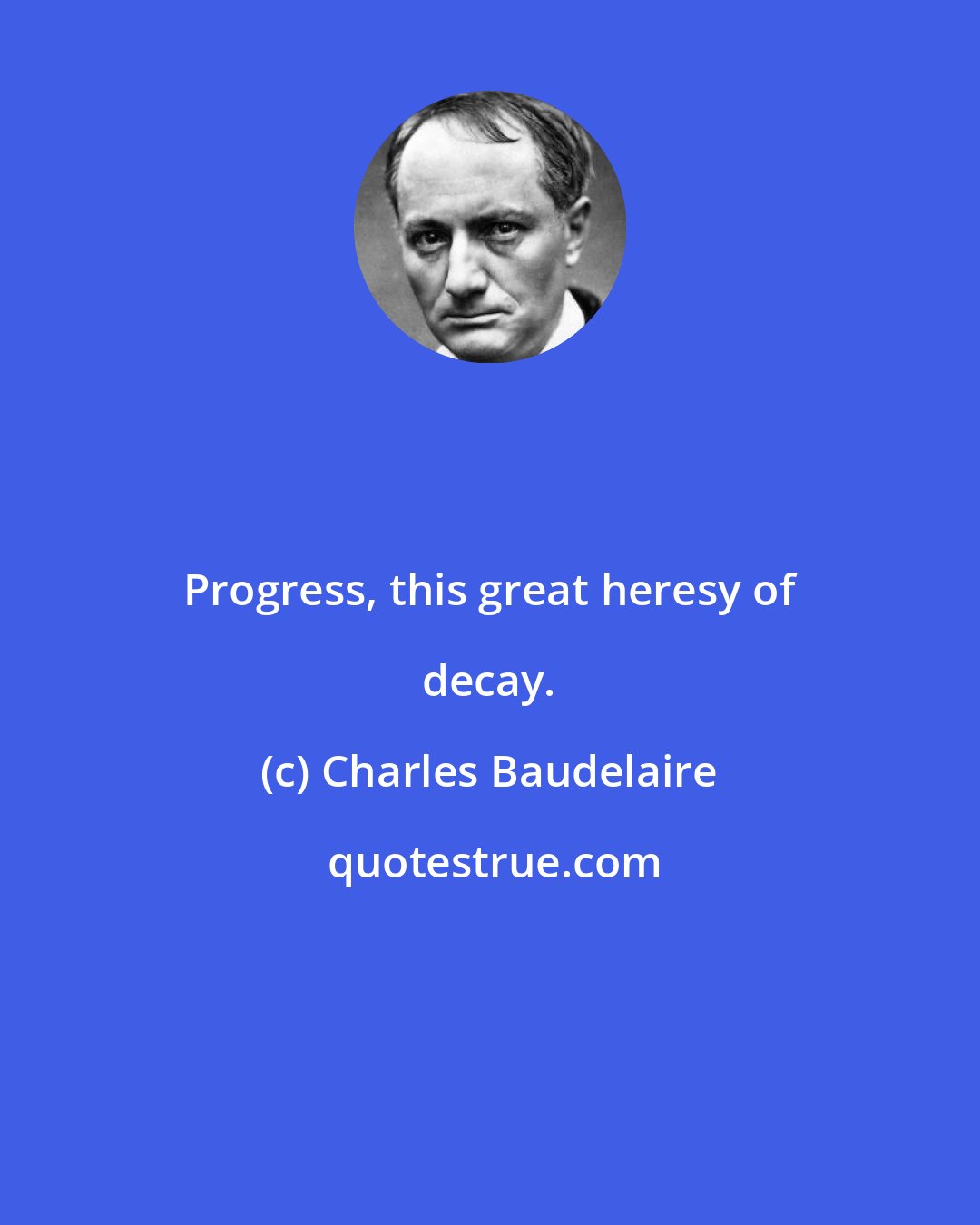 Charles Baudelaire: Progress, this great heresy of decay.