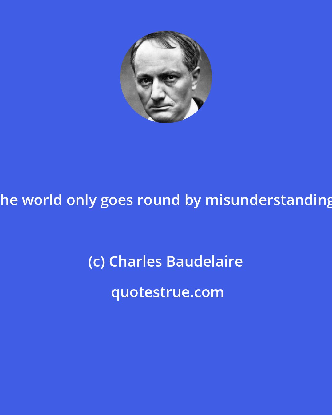 Charles Baudelaire: The world only goes round by misunderstanding.