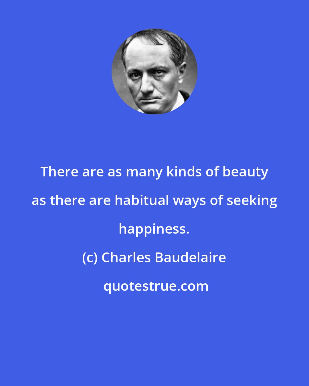 Charles Baudelaire: There are as many kinds of beauty as there are habitual ways of seeking happiness.