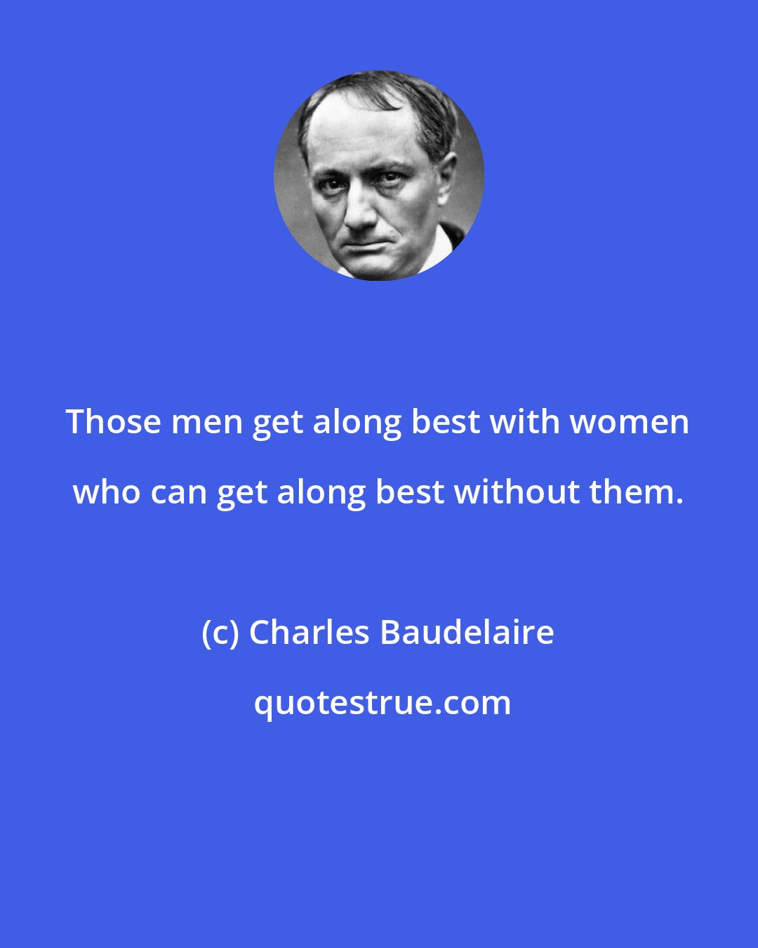 Charles Baudelaire: Those men get along best with women who can get along best without them.