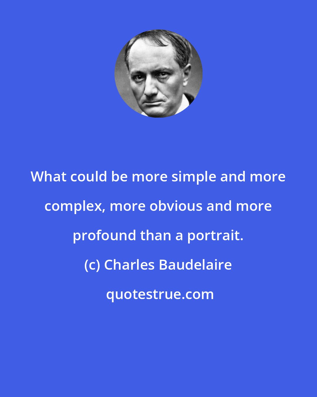 Charles Baudelaire: What could be more simple and more complex, more obvious and more profound than a portrait.