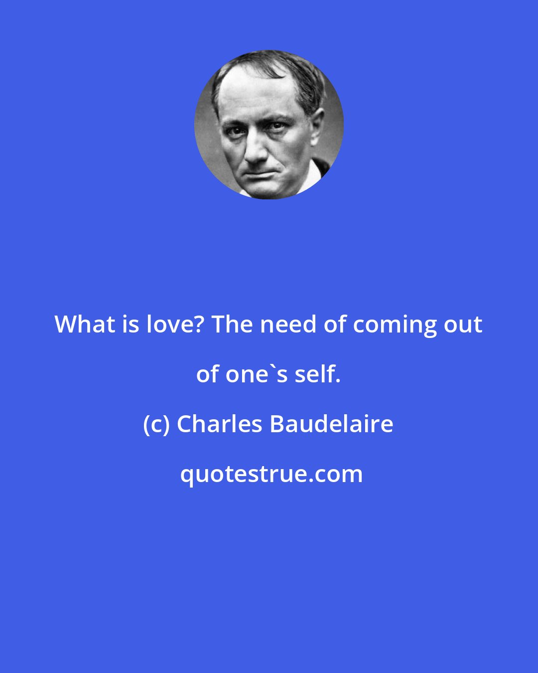 Charles Baudelaire: What is love? The need of coming out of one's self.