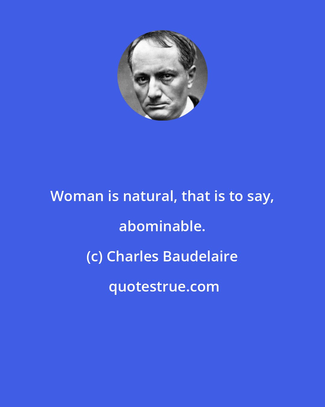 Charles Baudelaire: Woman is natural, that is to say, abominable.