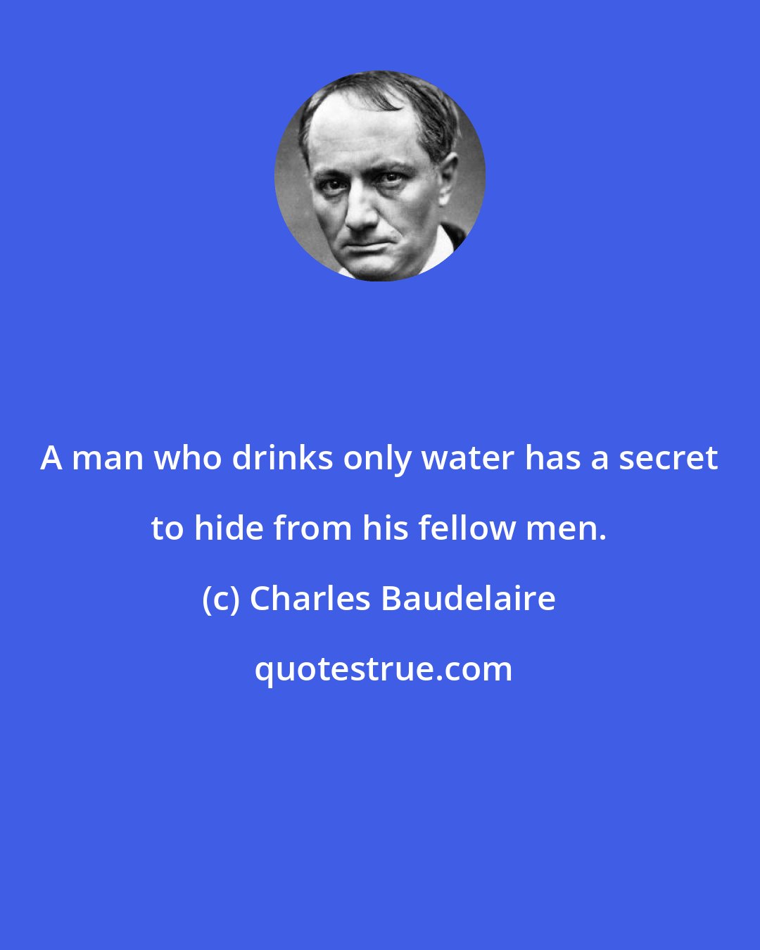 Charles Baudelaire: A man who drinks only water has a secret to hide from his fellow men.