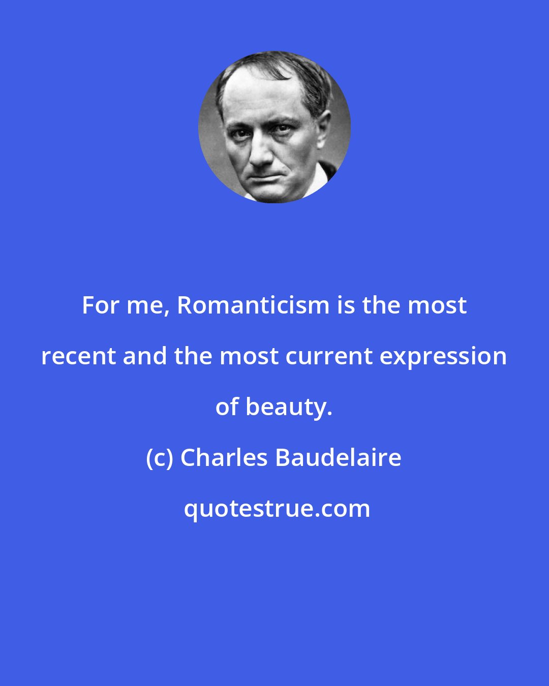 Charles Baudelaire: For me, Romanticism is the most recent and the most current expression of beauty.