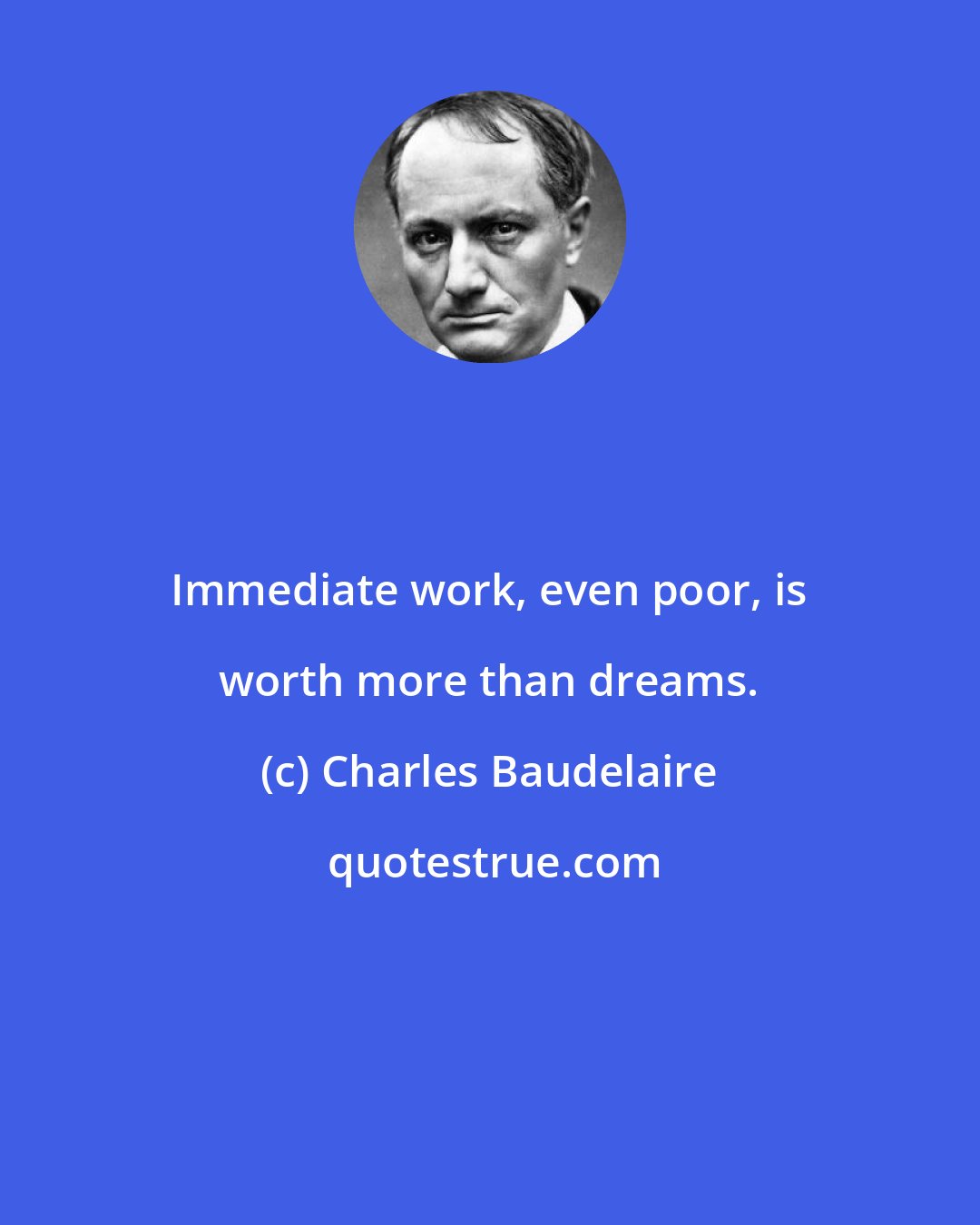 Charles Baudelaire: Immediate work, even poor, is worth more than dreams.