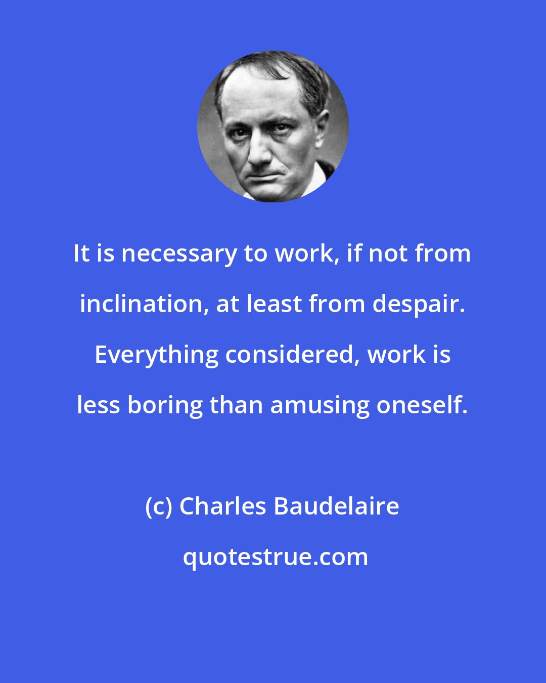 Charles Baudelaire: It is necessary to work, if not from inclination, at least from despair. Everything considered, work is less boring than amusing oneself.