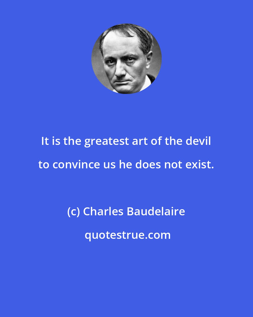 Charles Baudelaire: It is the greatest art of the devil to convince us he does not exist.