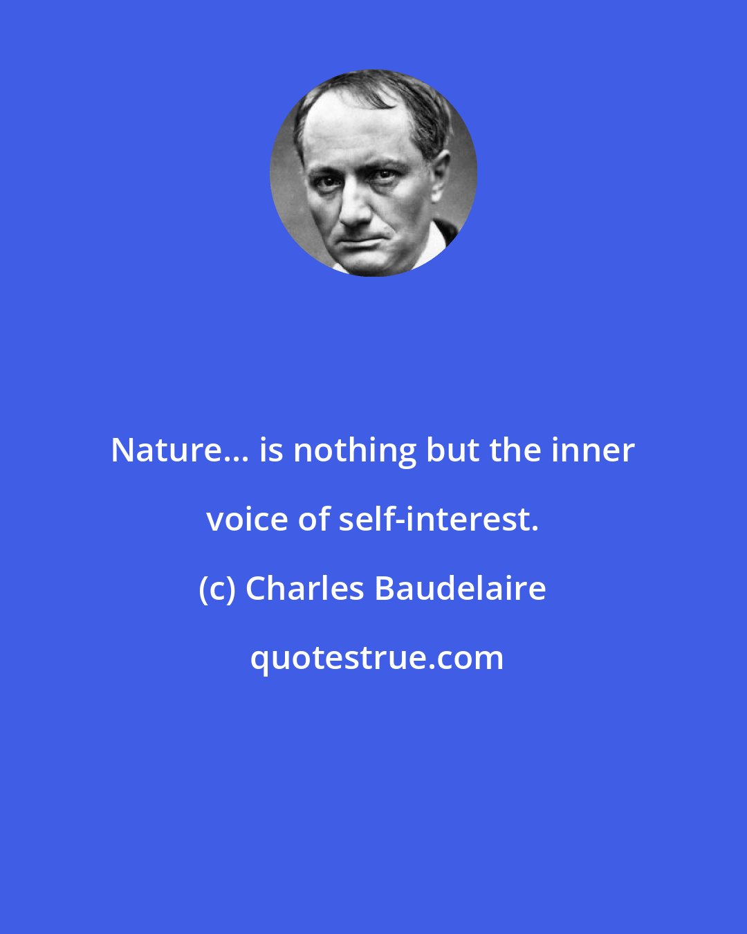 Charles Baudelaire: Nature... is nothing but the inner voice of self-interest.