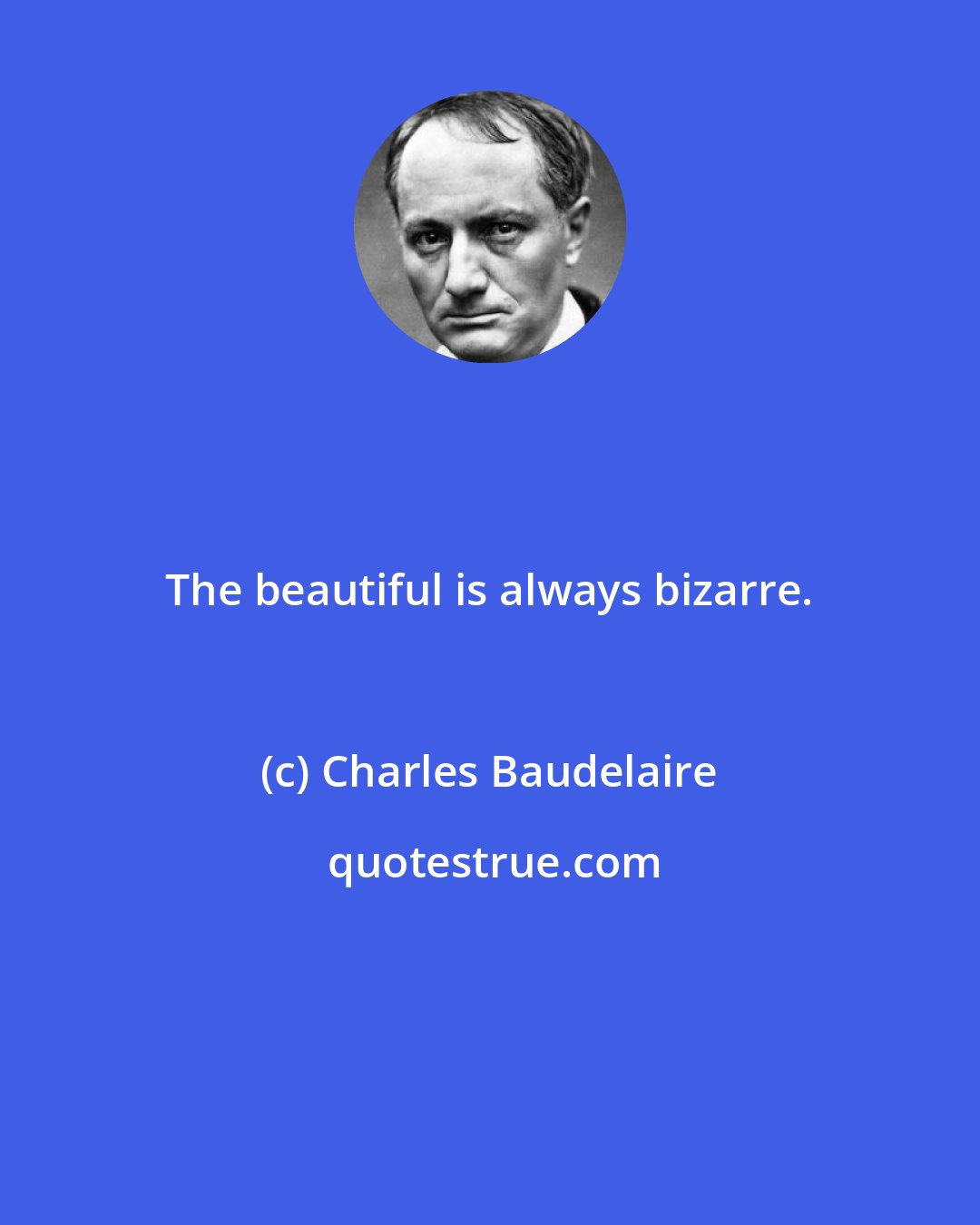 Charles Baudelaire: The beautiful is always bizarre.