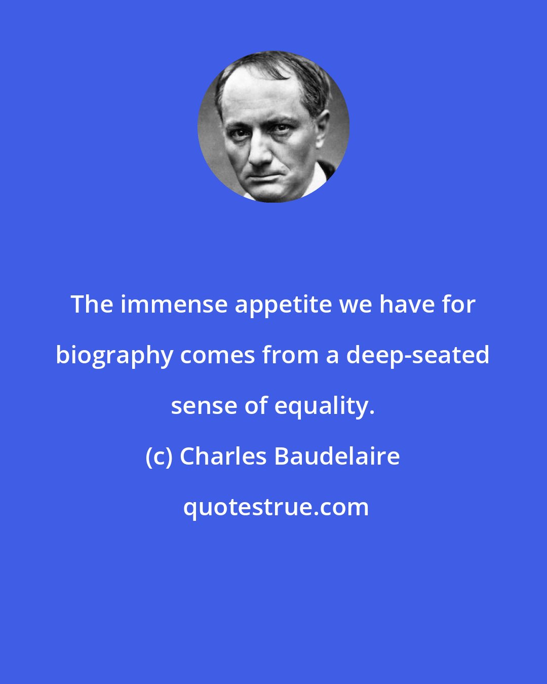 Charles Baudelaire: The immense appetite we have for biography comes from a deep-seated sense of equality.