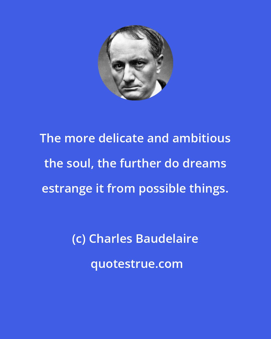 Charles Baudelaire: The more delicate and ambitious the soul, the further do dreams estrange it from possible things.