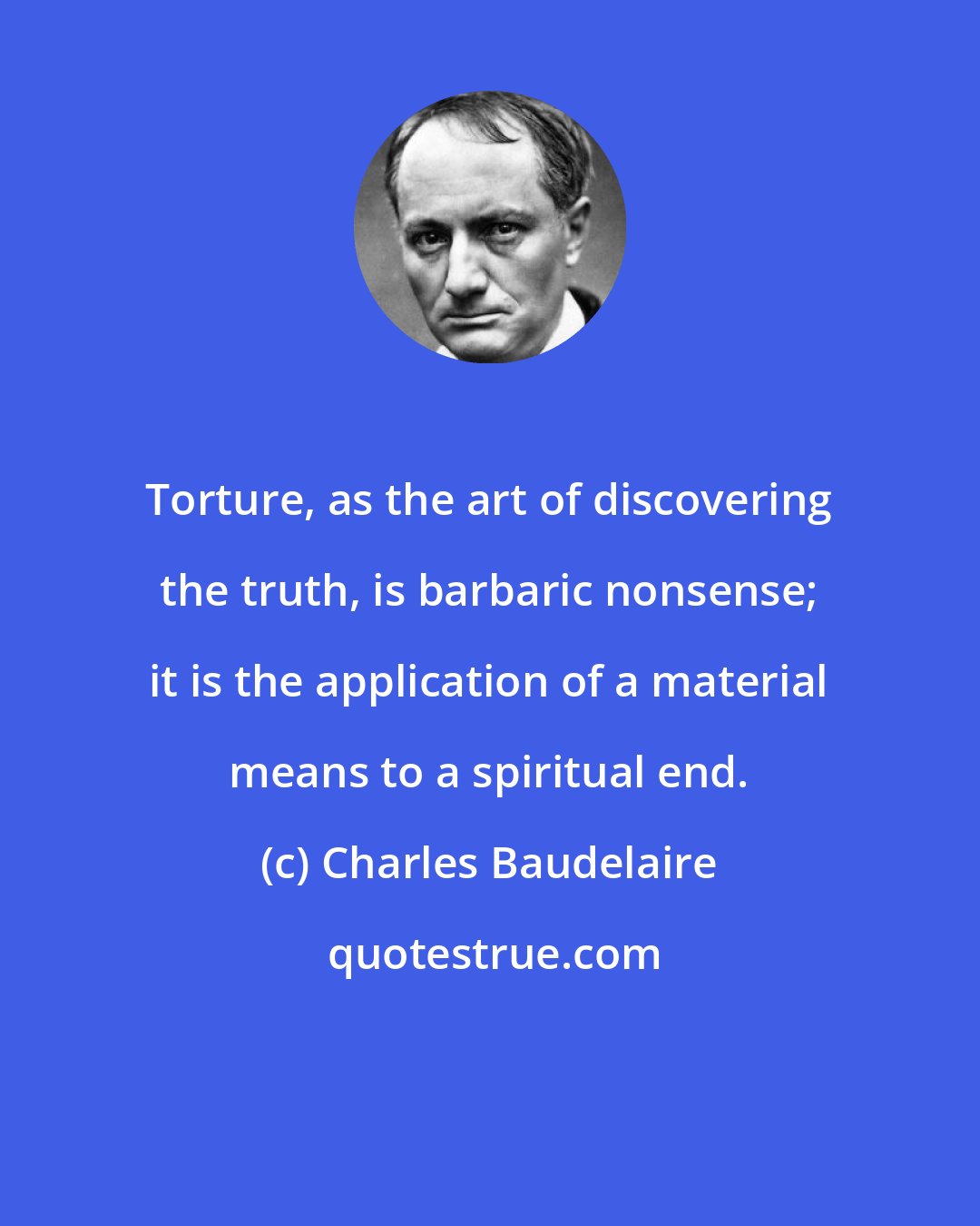 Charles Baudelaire: Torture, as the art of discovering the truth, is barbaric nonsense; it is the application of a material means to a spiritual end.