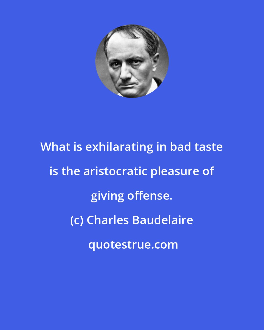 Charles Baudelaire: What is exhilarating in bad taste is the aristocratic pleasure of giving offense.