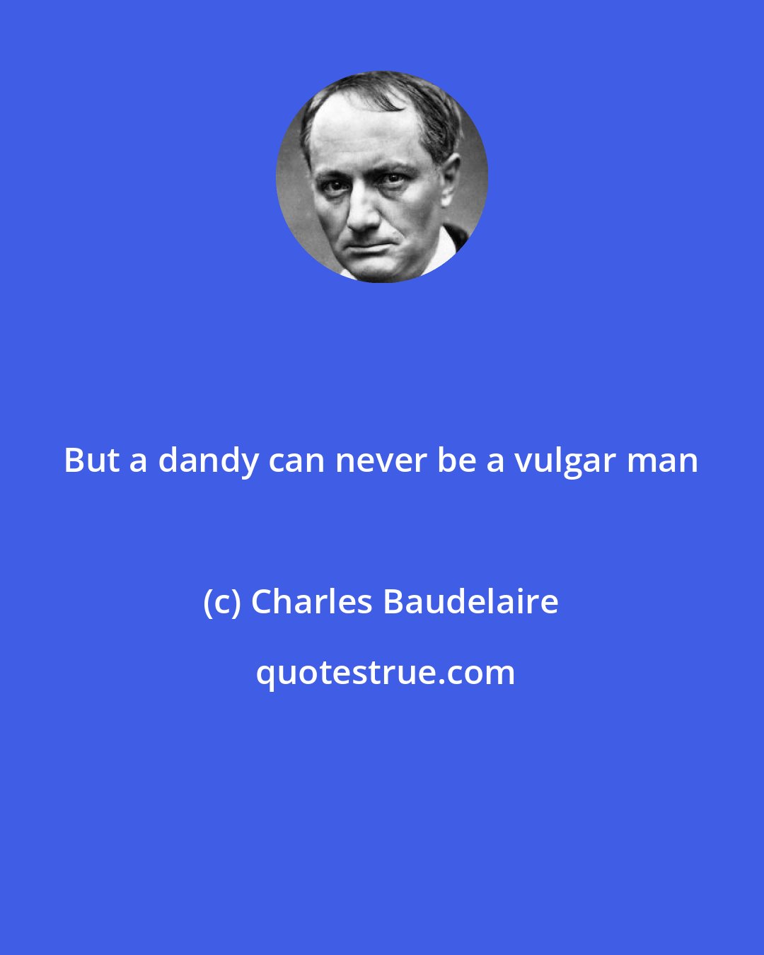 Charles Baudelaire: But a dandy can never be a vulgar man