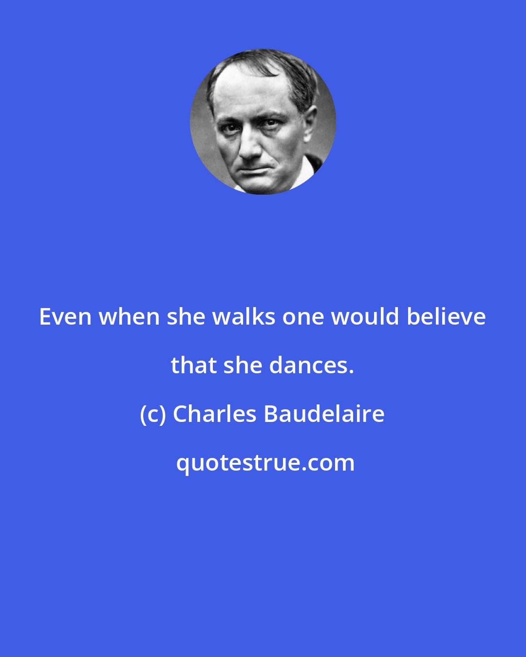 Charles Baudelaire: Even when she walks one would believe that she dances.