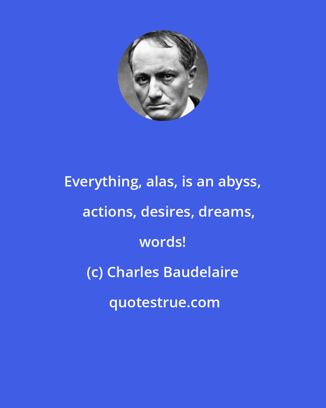 Charles Baudelaire: Everything, alas, is an abyss,  actions, desires, dreams, words!