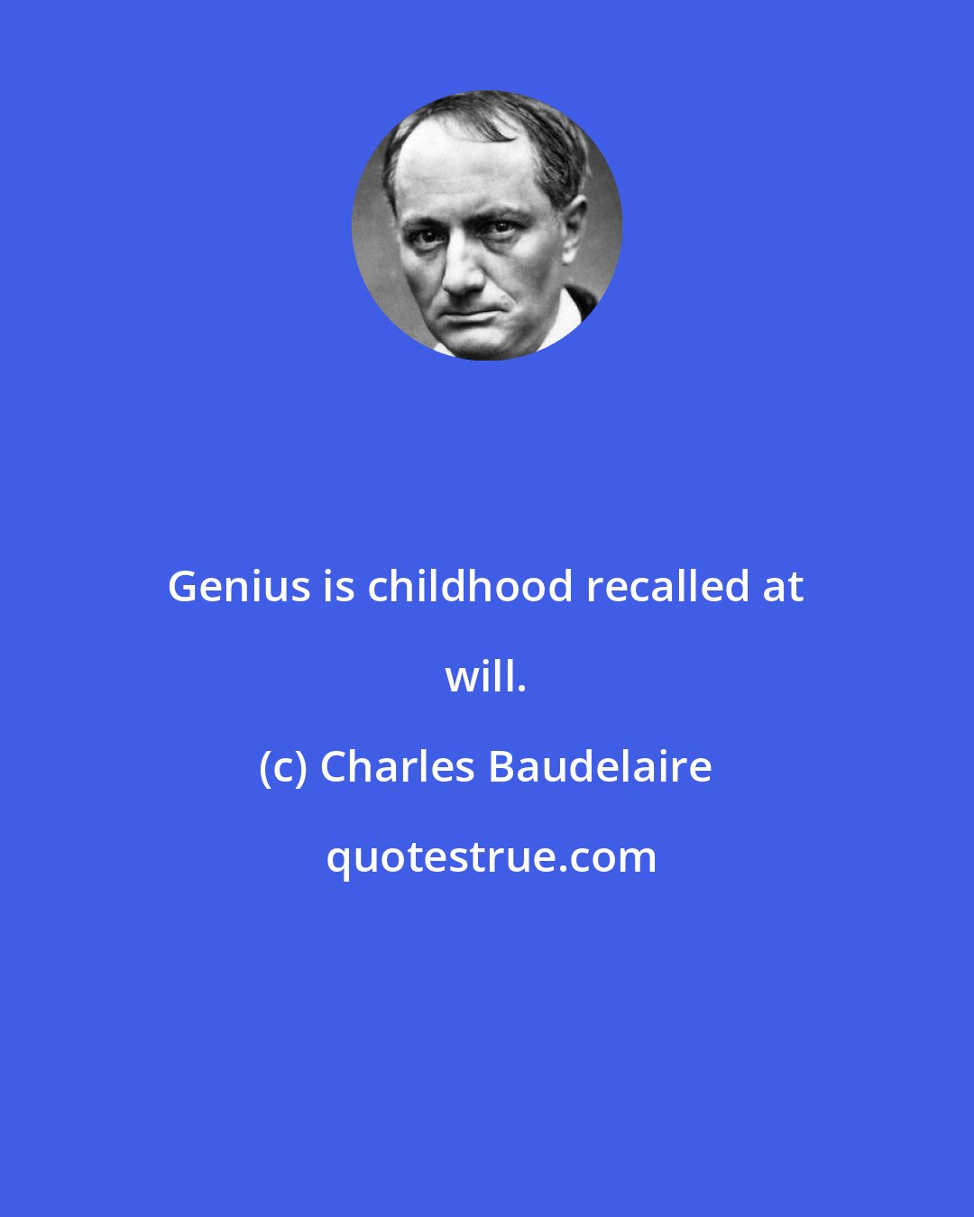Charles Baudelaire: Genius is childhood recalled at will.