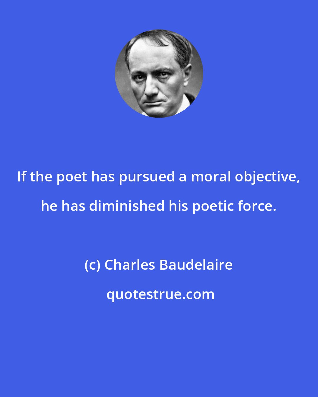 Charles Baudelaire: If the poet has pursued a moral objective, he has diminished his poetic force.