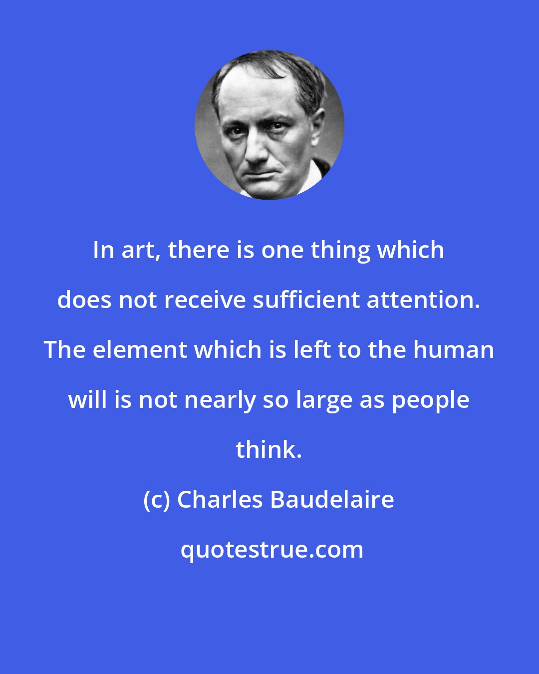 Charles Baudelaire: In art, there is one thing which does not receive sufficient attention. The element which is left to the human will is not nearly so large as people think.