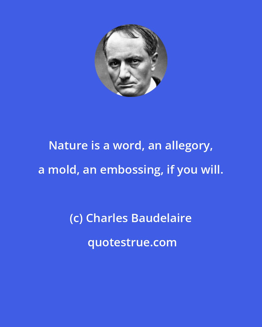 Charles Baudelaire: Nature is a word, an allegory, a mold, an embossing, if you will.