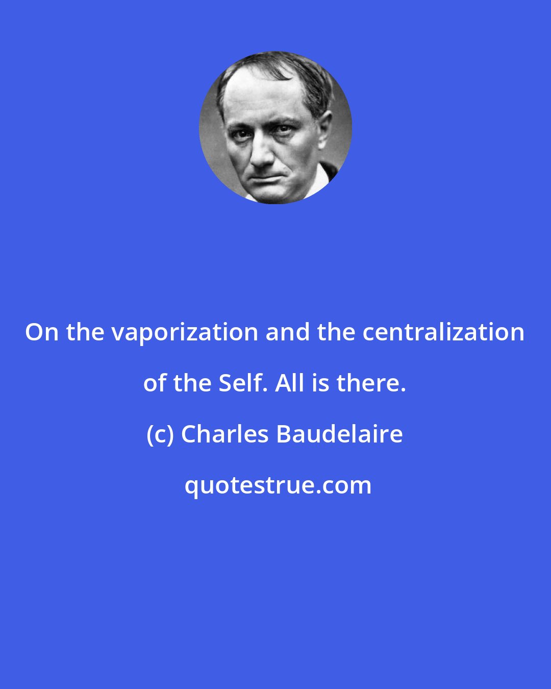 Charles Baudelaire: On the vaporization and the centralization of the Self. All is there.