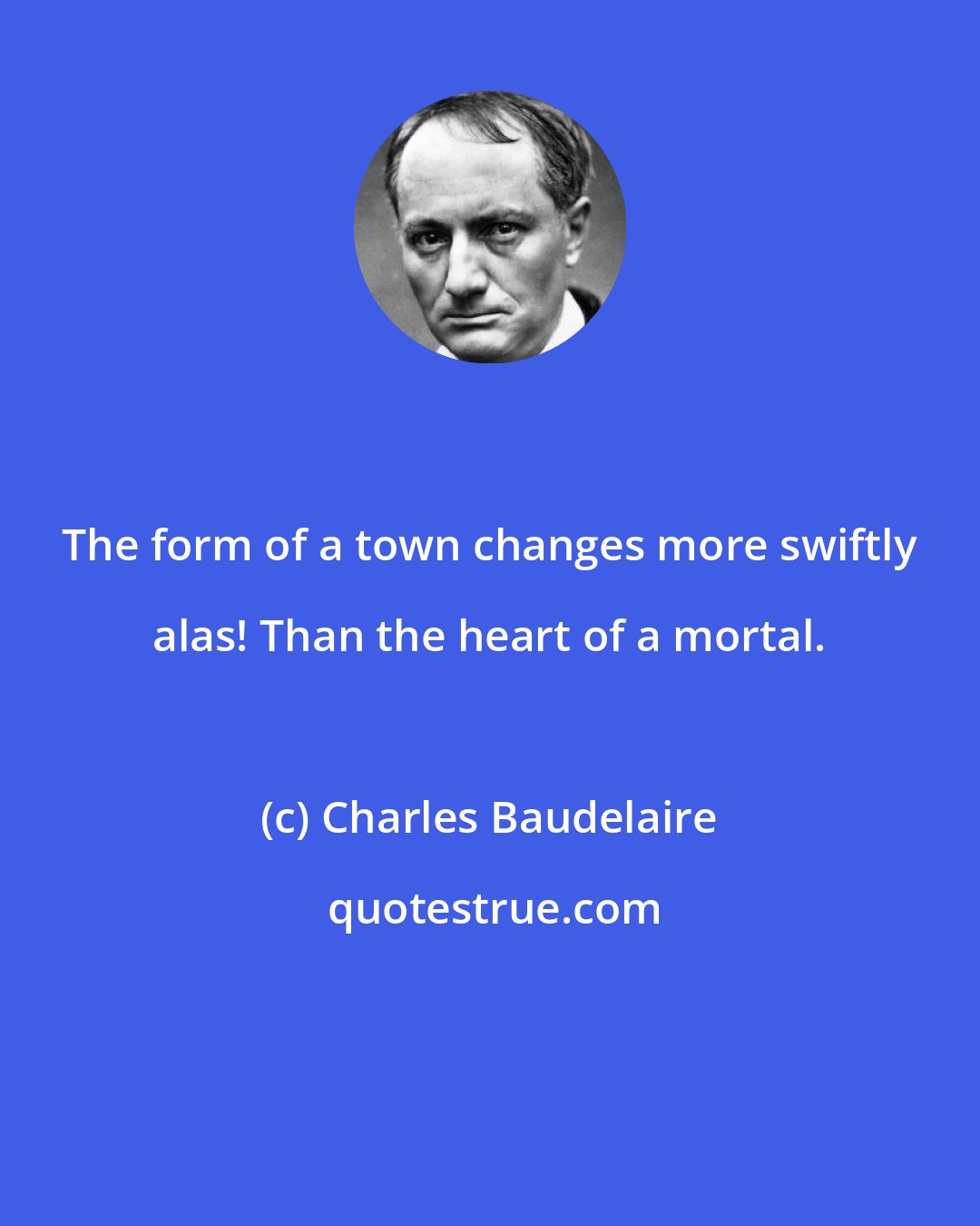 Charles Baudelaire: The form of a town changes more swiftly alas! Than the heart of a mortal.