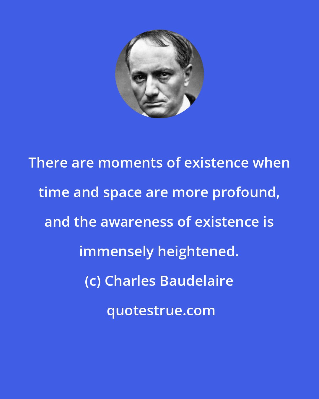 Charles Baudelaire: There are moments of existence when time and space are more profound, and the awareness of existence is immensely heightened.