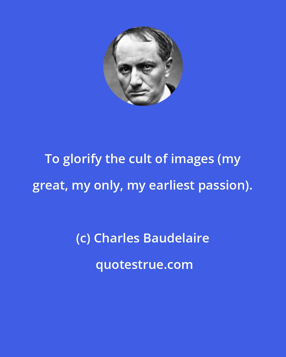 Charles Baudelaire: To glorify the cult of images (my great, my only, my earliest passion).