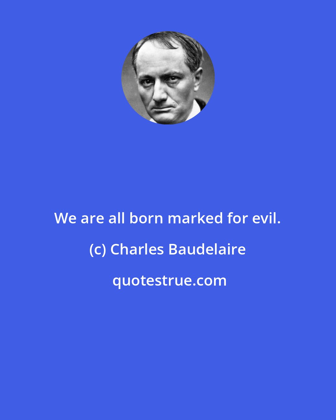 Charles Baudelaire: We are all born marked for evil.