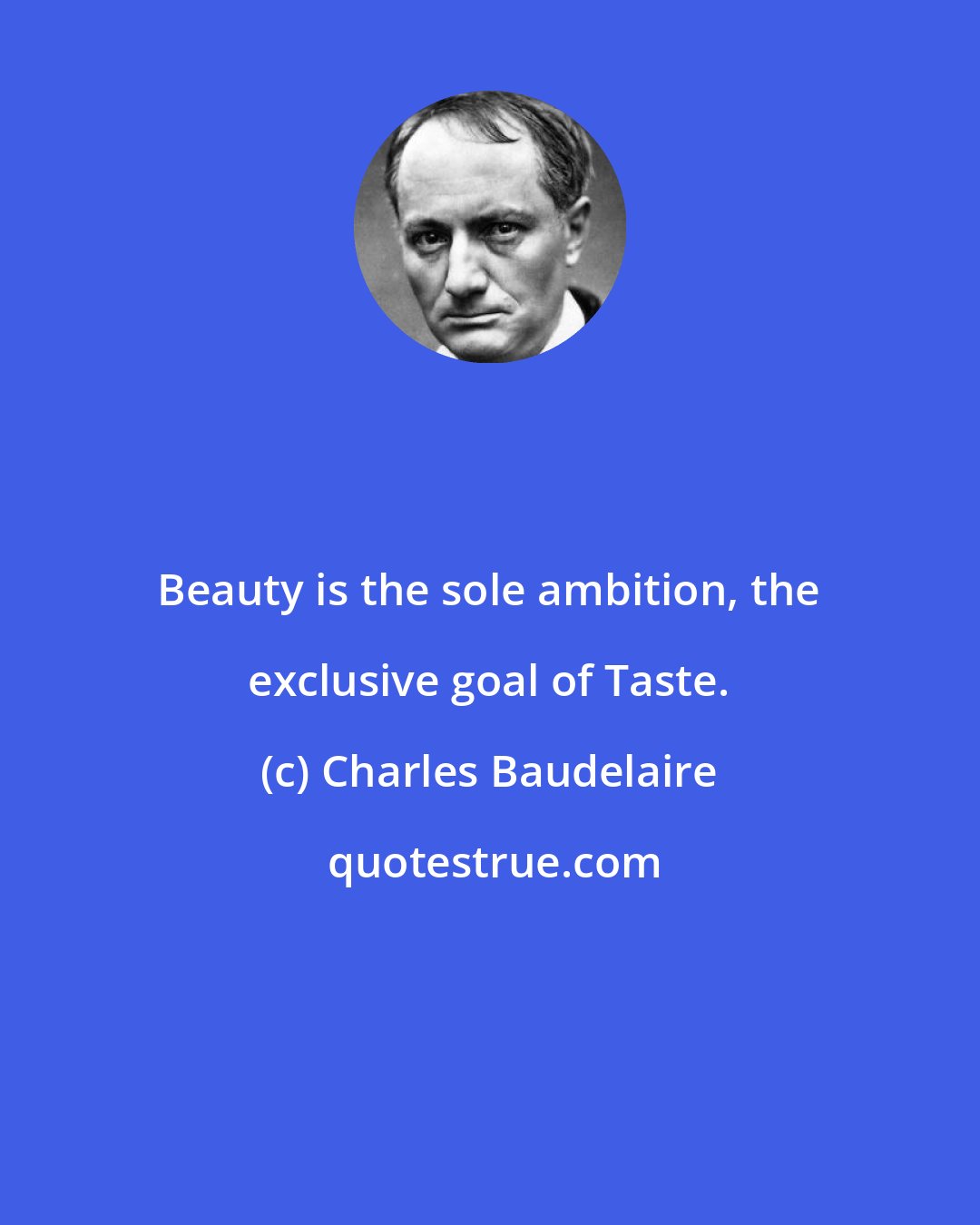 Charles Baudelaire: Beauty is the sole ambition, the exclusive goal of Taste.