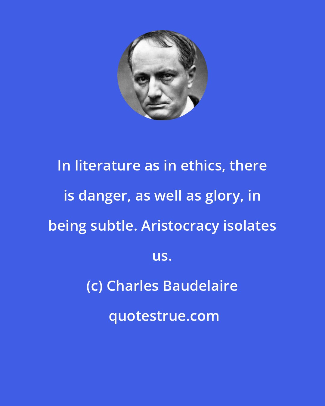 Charles Baudelaire: In literature as in ethics, there is danger, as well as glory, in being subtle. Aristocracy isolates us.