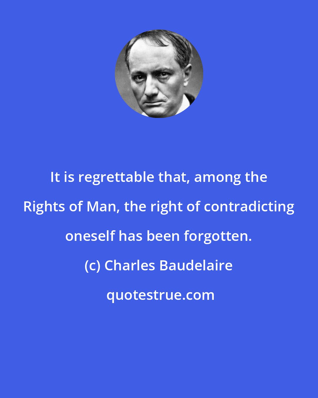 Charles Baudelaire: It is regrettable that, among the Rights of Man, the right of contradicting oneself has been forgotten.