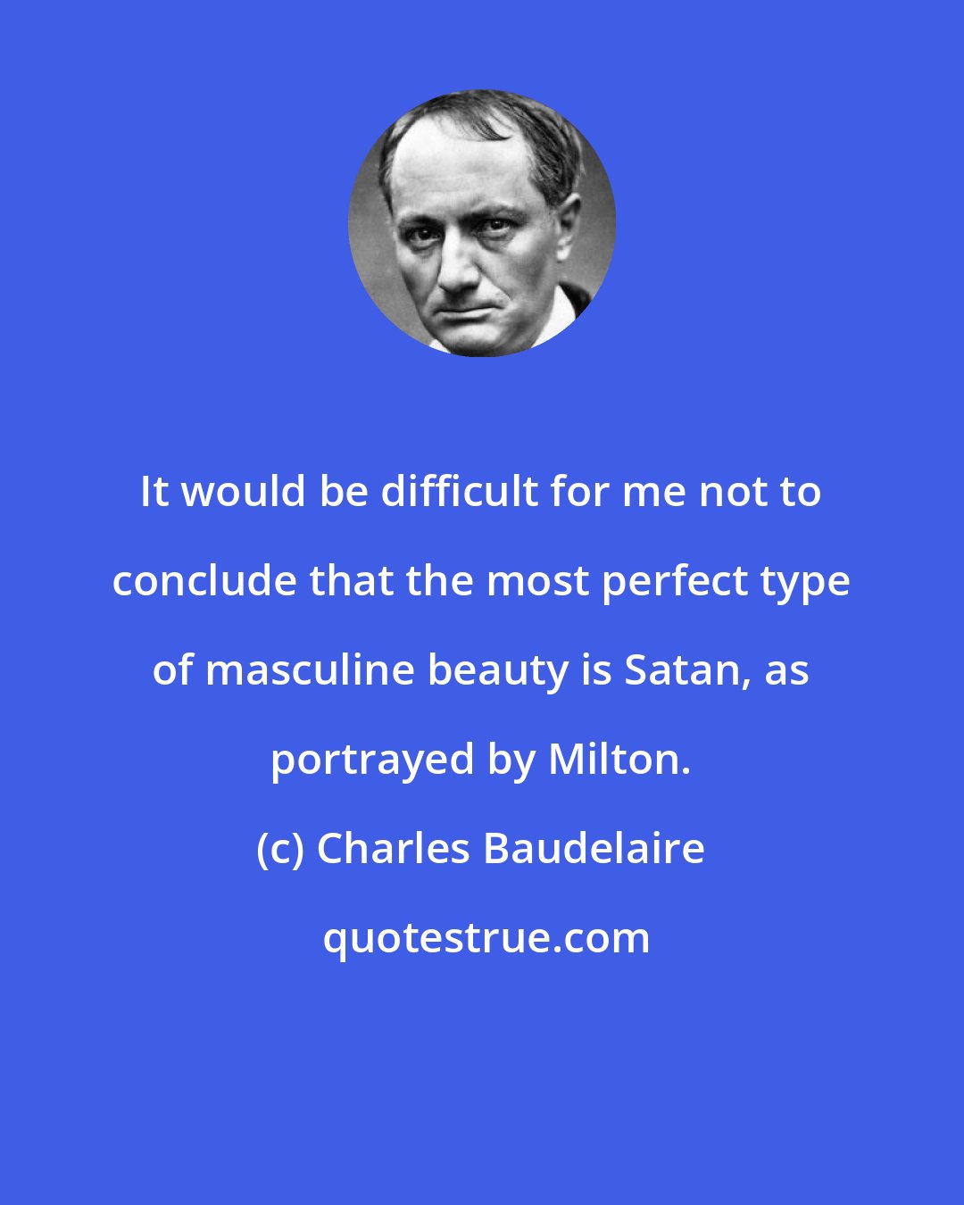 Charles Baudelaire: It would be difficult for me not to conclude that the most perfect type of masculine beauty is Satan, as portrayed by Milton.