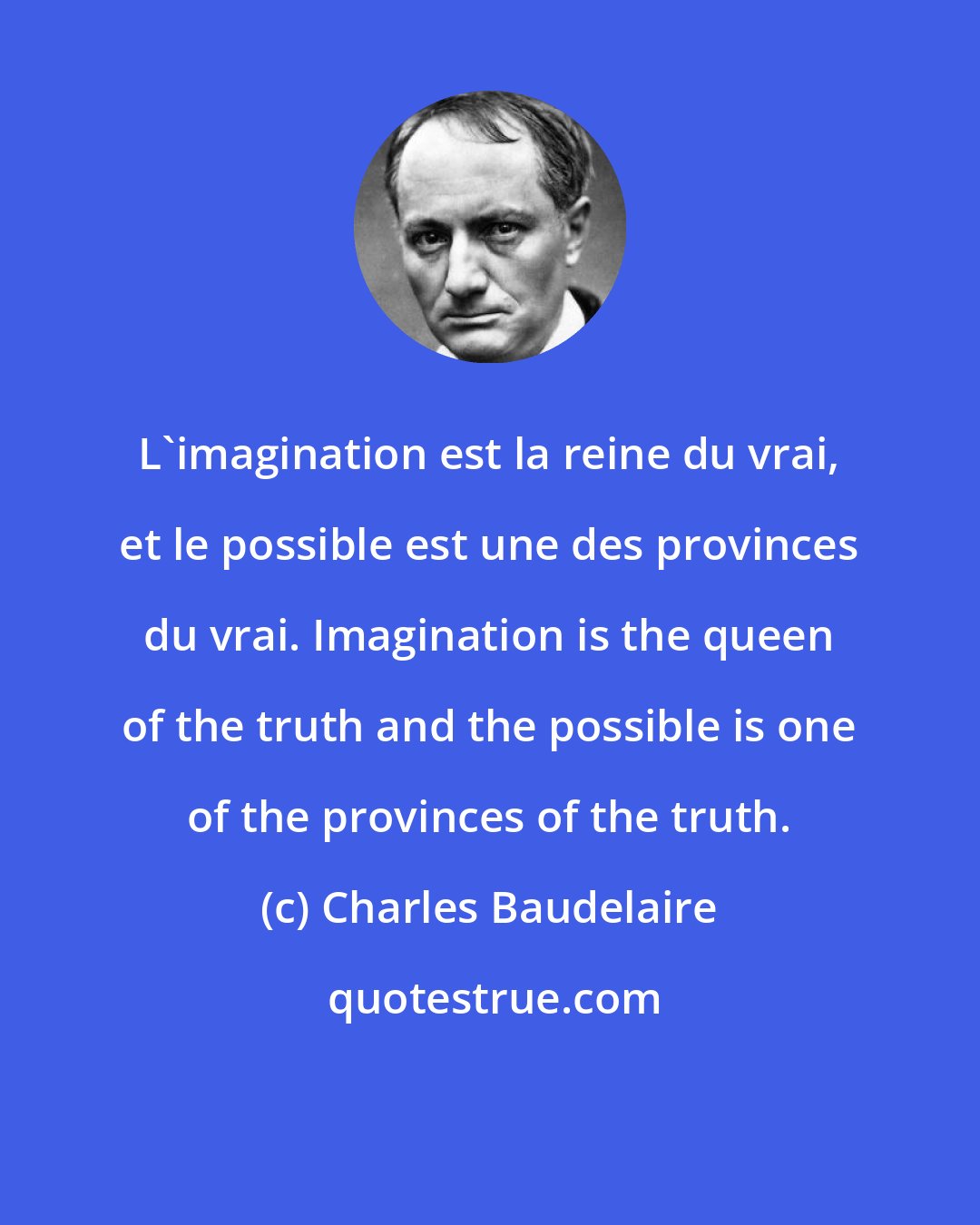 Charles Baudelaire: L'imagination est la reine du vrai, et le possible est une des provinces du vrai. Imagination is the queen of the truth and the possible is one of the provinces of the truth.