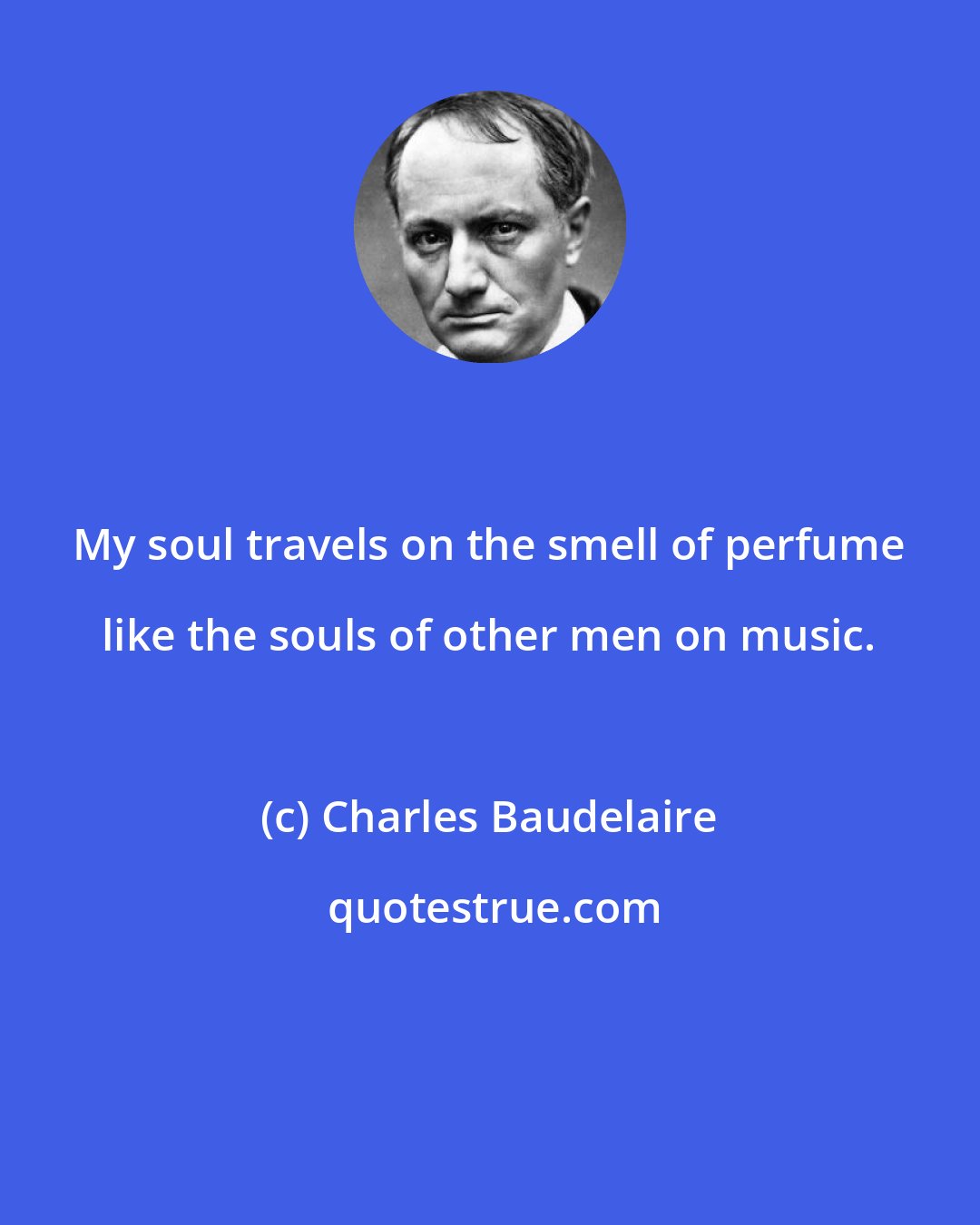 Charles Baudelaire: My soul travels on the smell of perfume like the souls of other men on music.