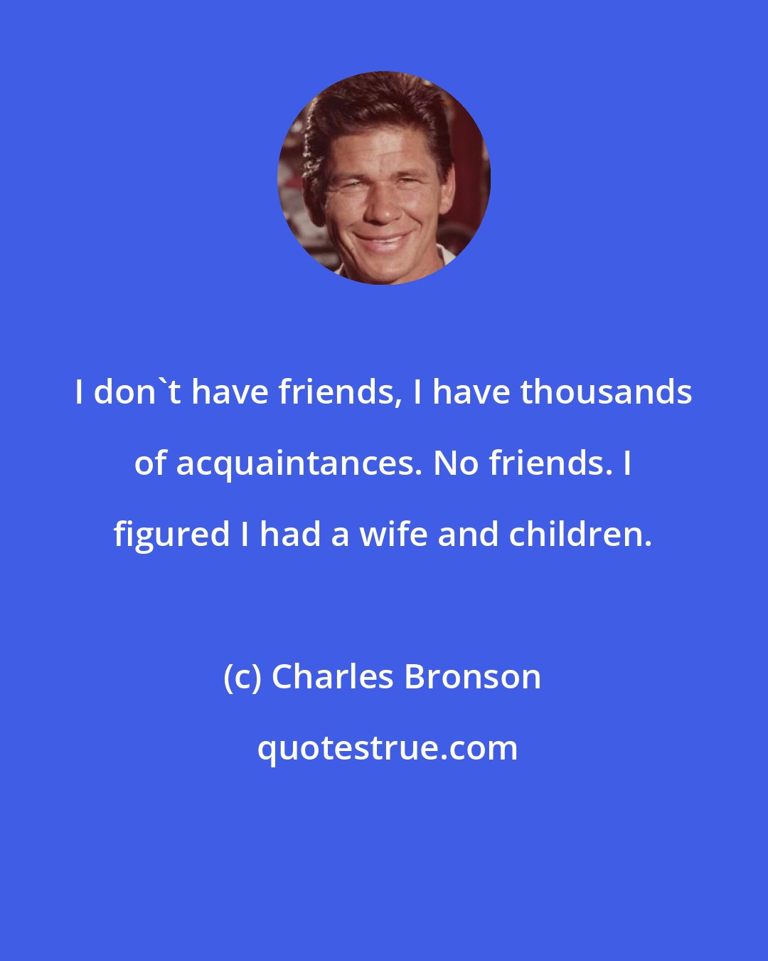 Charles Bronson: I don't have friends, I have thousands of acquaintances. No friends. I figured I had a wife and children.