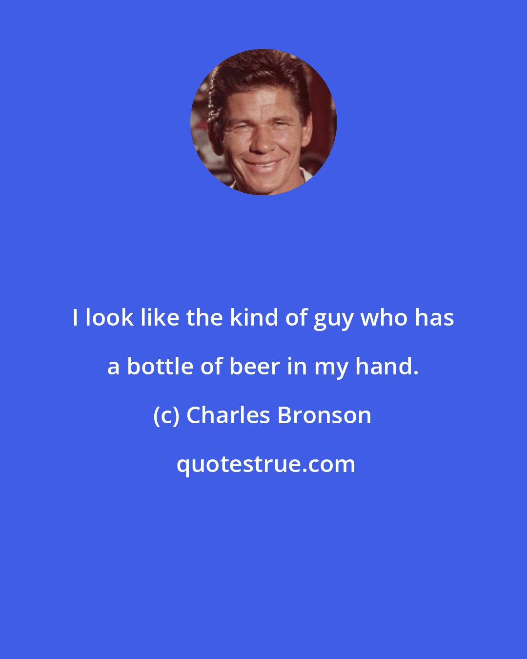 Charles Bronson: I look like the kind of guy who has a bottle of beer in my hand.
