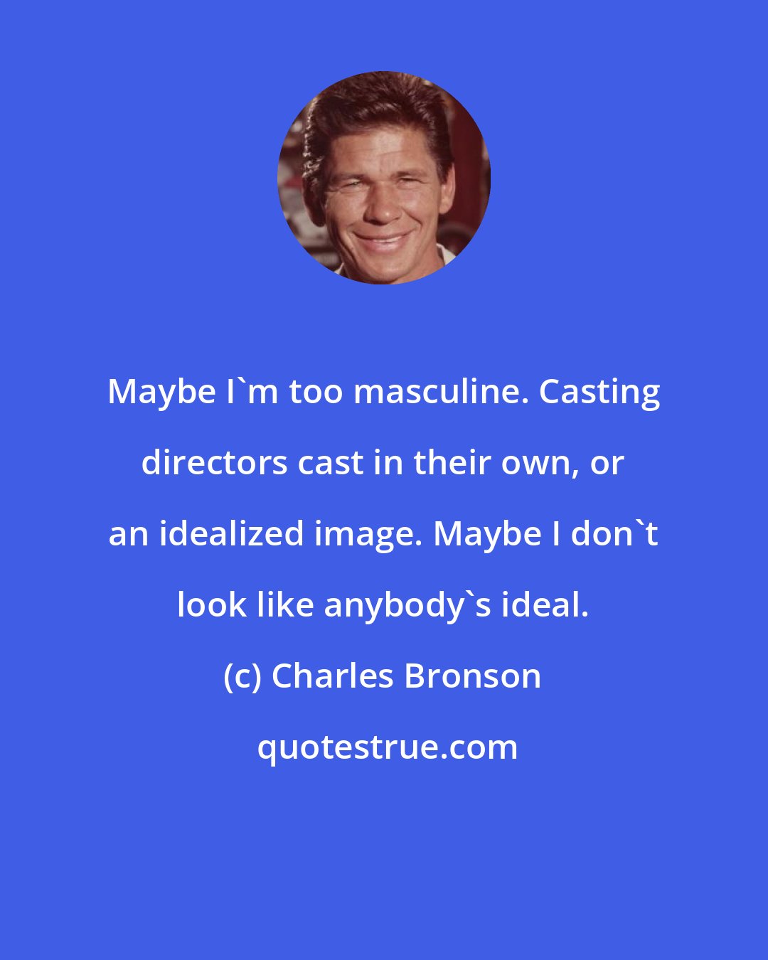 Charles Bronson: Maybe I'm too masculine. Casting directors cast in their own, or an idealized image. Maybe I don't look like anybody's ideal.