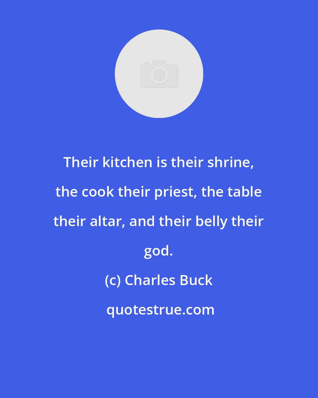Charles Buck: Their kitchen is their shrine, the cook their priest, the table their altar, and their belly their god.