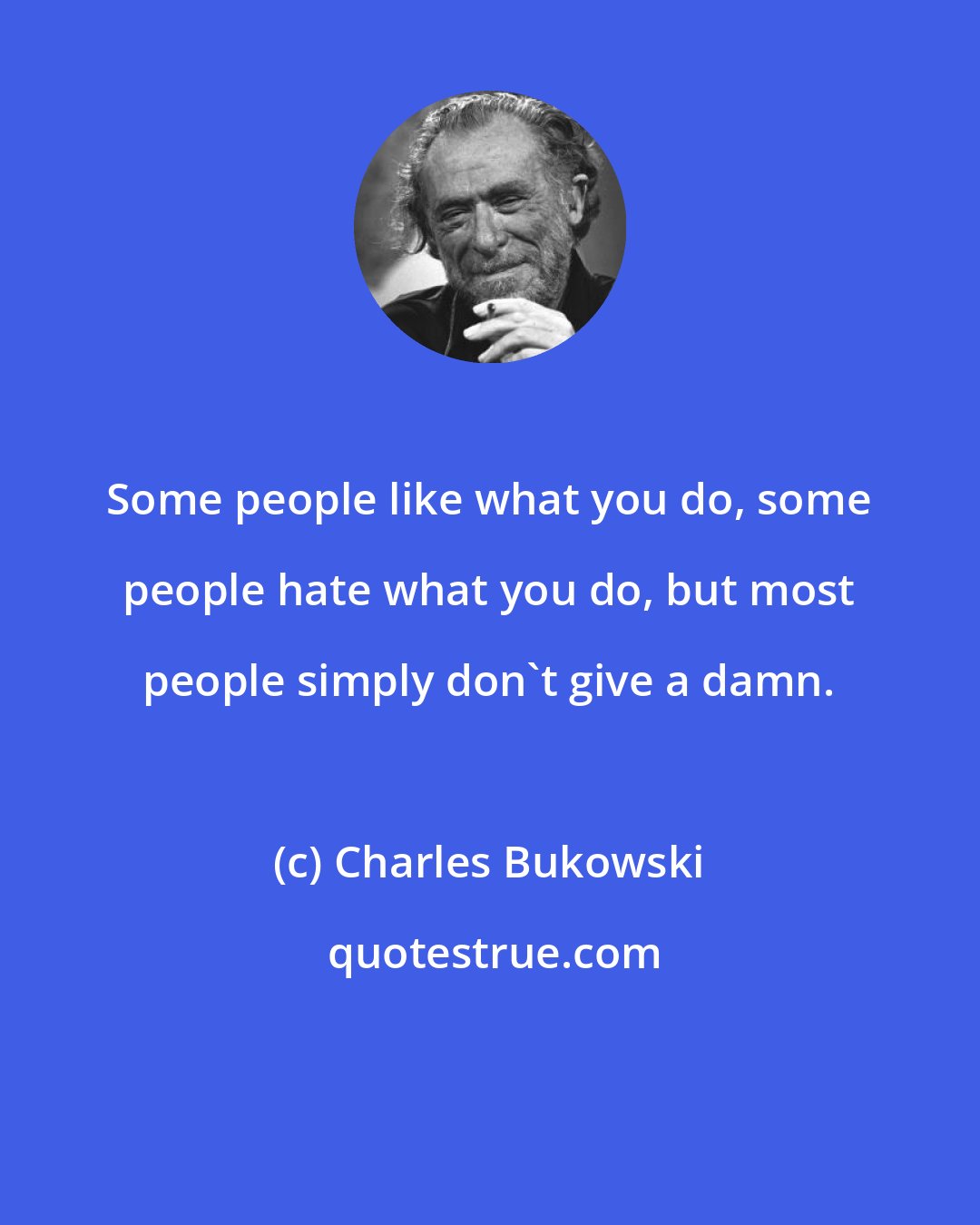 Charles Bukowski: Some people like what you do, some people hate what you do, but most people simply don't give a damn.