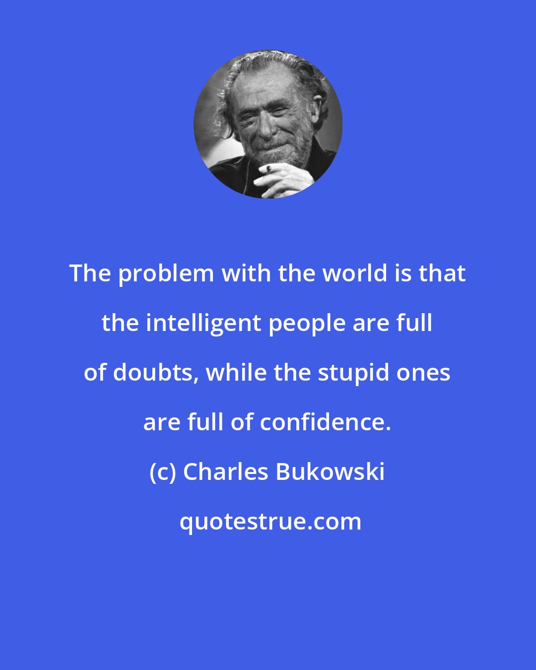 Charles Bukowski: The problem with the world is that the intelligent people are full of doubts, while the stupid ones are full of confidence.