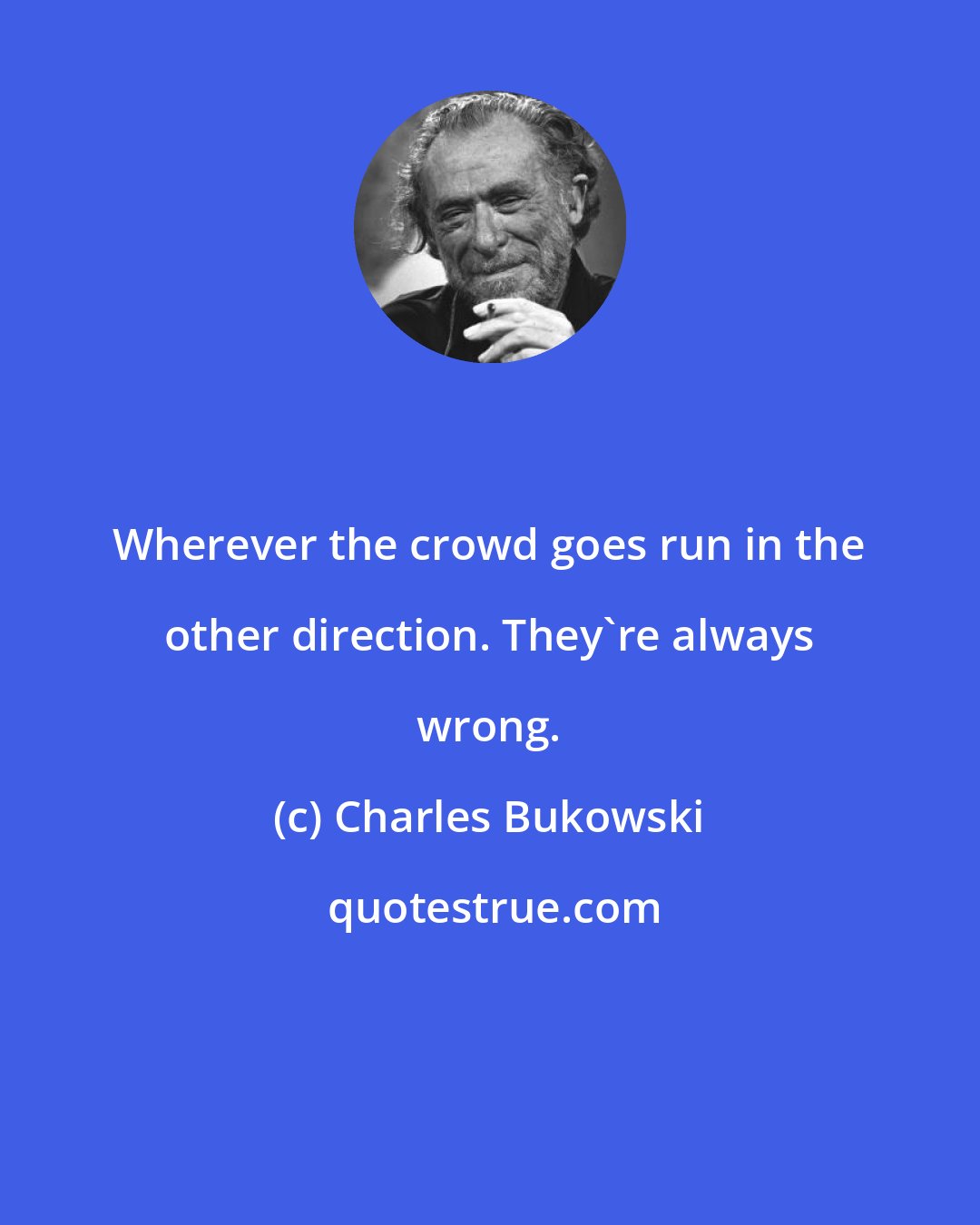 Charles Bukowski: Wherever the crowd goes run in the other direction. They're always wrong.