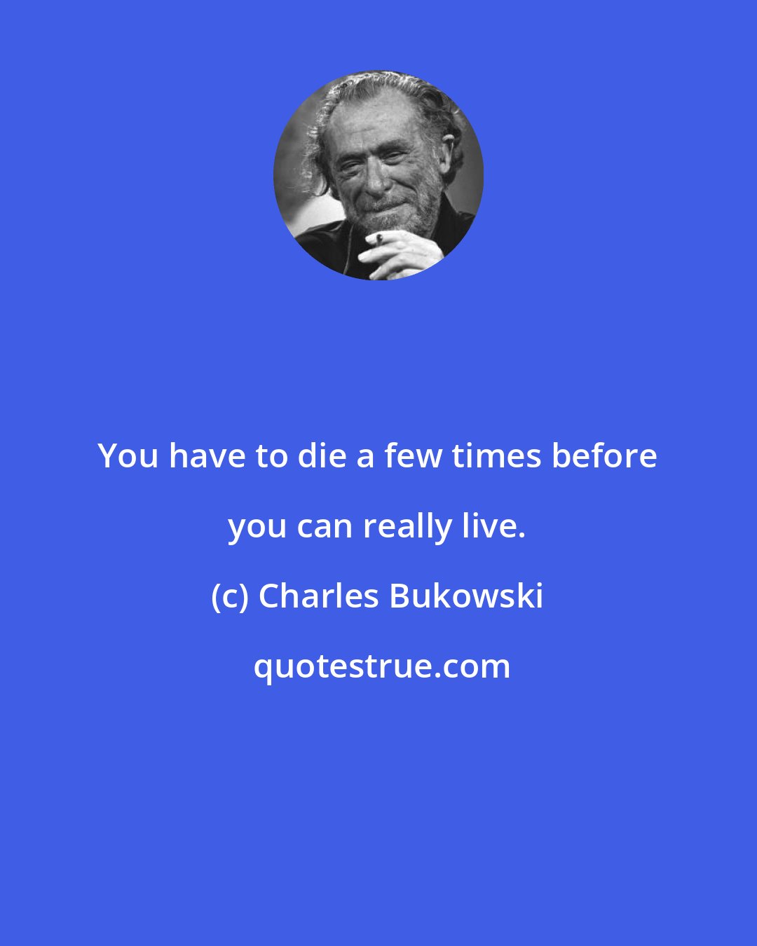 Charles Bukowski: You have to die a few times before you can really live.