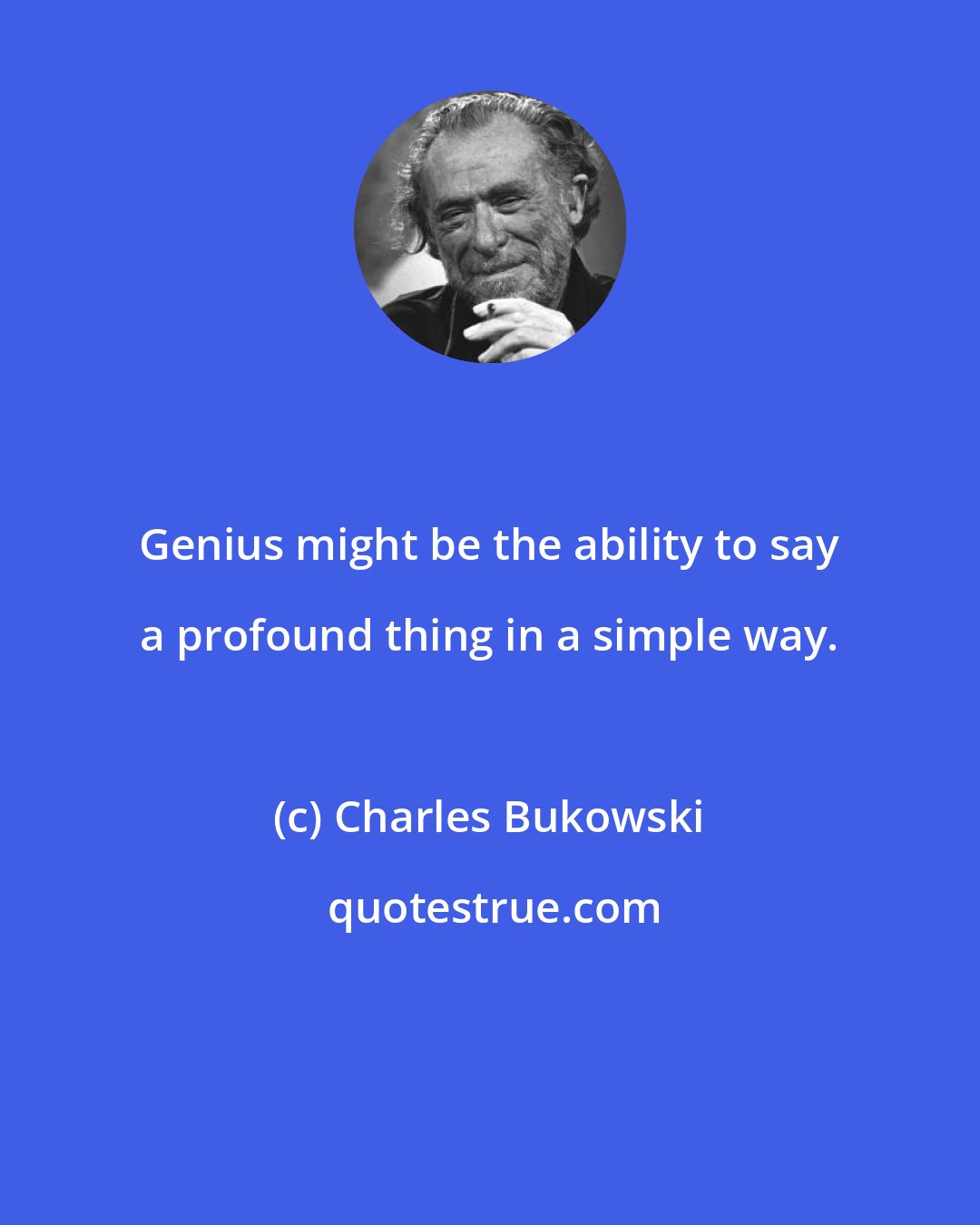 Charles Bukowski: Genius might be the ability to say a profound thing in a simple way.