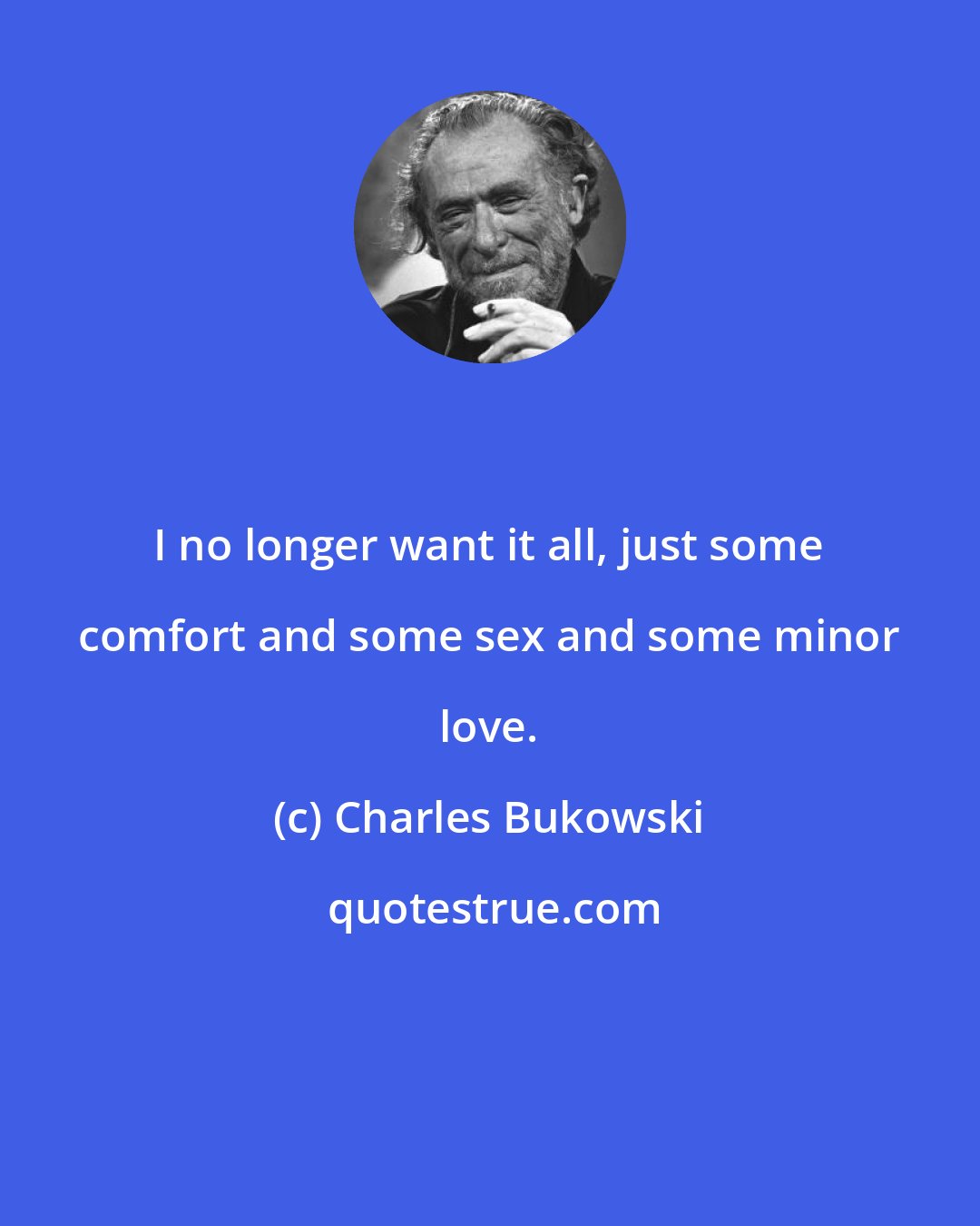 Charles Bukowski: I no longer want it all, just some comfort and some sex and some minor love.