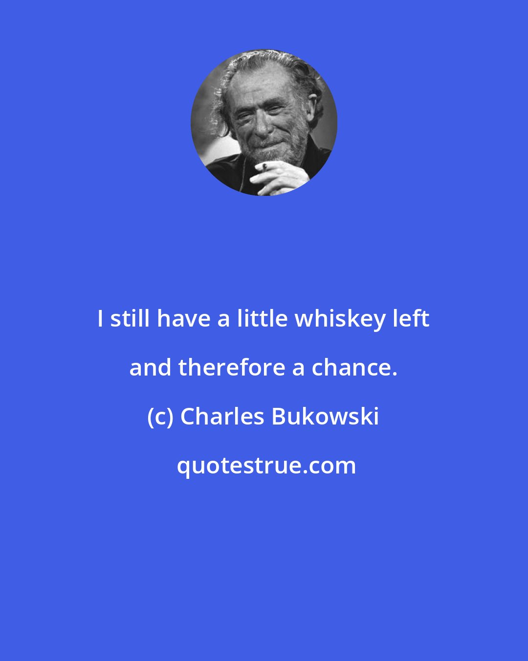 Charles Bukowski: I still have a little whiskey left and therefore a chance.