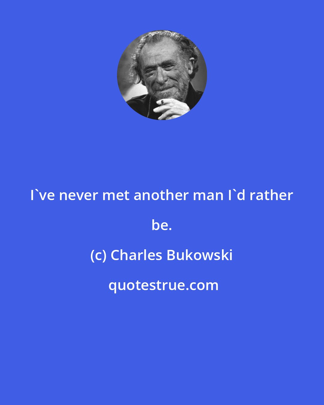 Charles Bukowski: I've never met another man I'd rather be.