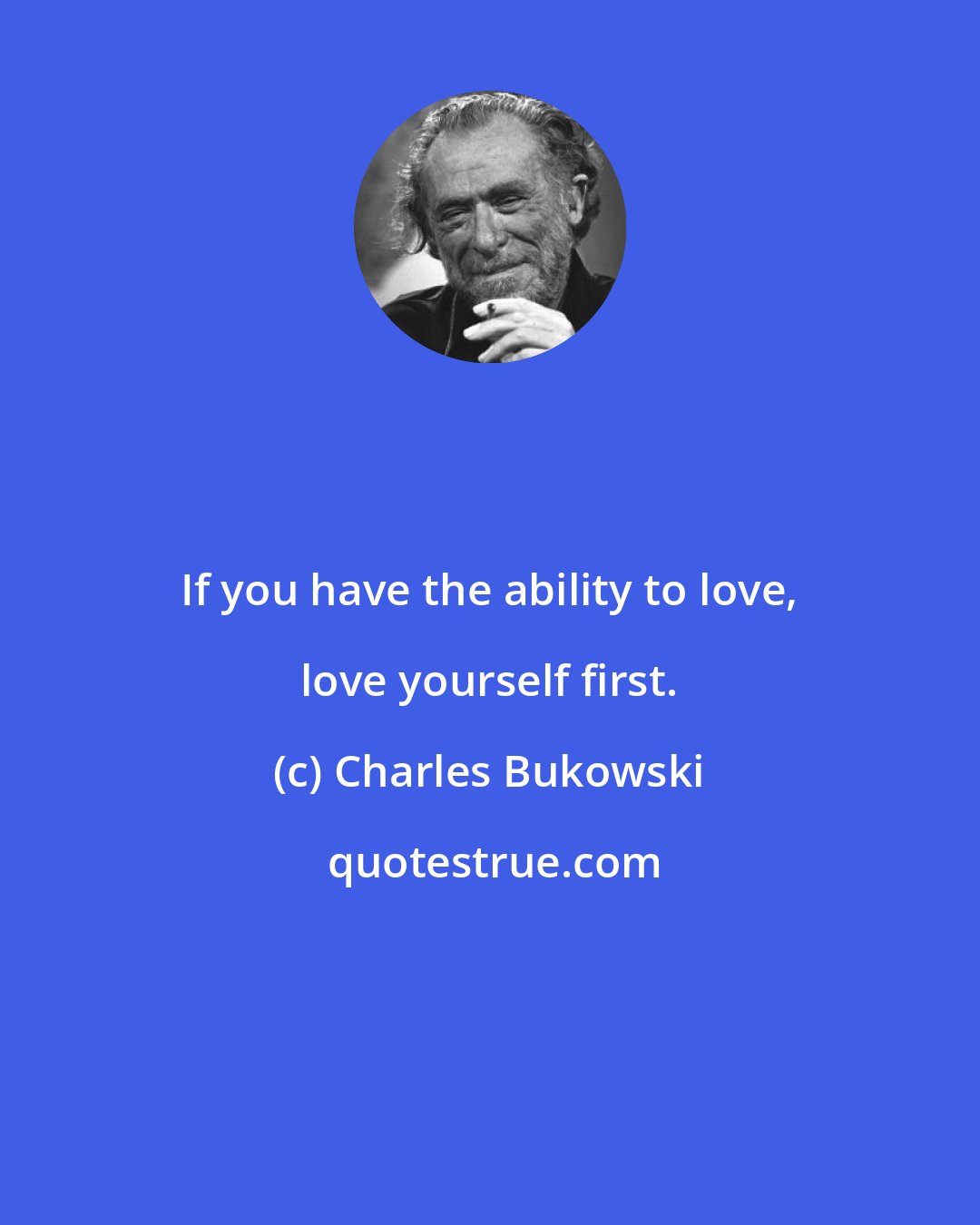 Charles Bukowski: If you have the ability to love, love yourself first.